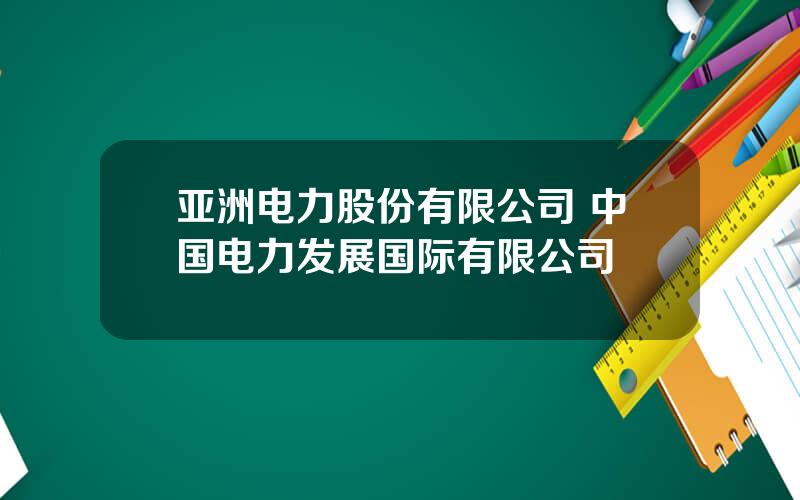 亚洲电力股份有限公司 中国电力发展国际有限公司